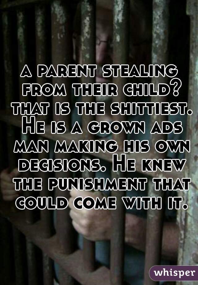 a parent stealing from their child? that is the shittiest. He is a grown ads man making his own decisions. He knew the punishment that could come with it.