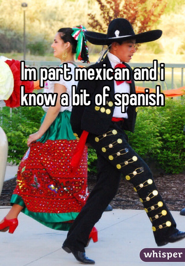 Im part mexican and i know a bit of spanish 