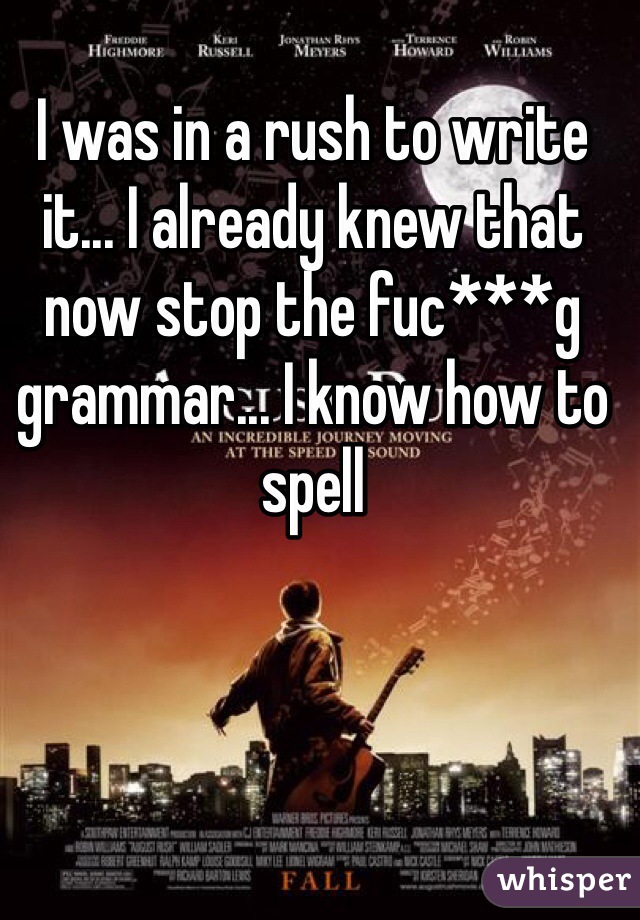 I was in a rush to write it... I already knew that now stop the fuc***g grammar... I know how to spell