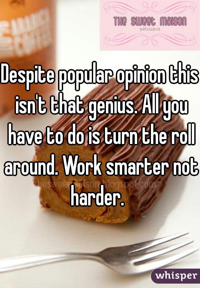 Despite popular opinion this isn't that genius. All you have to do is turn the roll around. Work smarter not harder.  