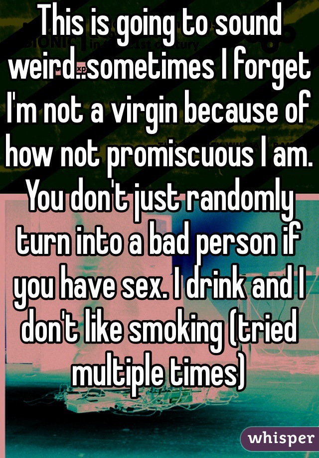 This is going to sound weird..sometimes I forget I'm not a virgin because of how not promiscuous I am. You don't just randomly turn into a bad person if you have sex. I drink and I don't like smoking (tried multiple times)