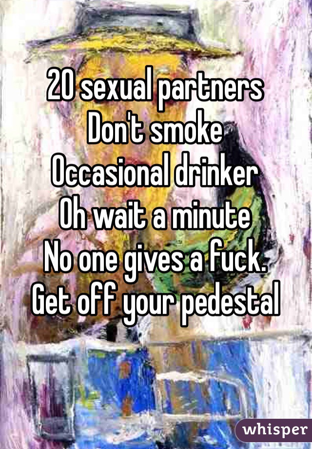 20 sexual partners
Don't smoke
Occasional drinker
Oh wait a minute
No one gives a fuck. 
Get off your pedestal
