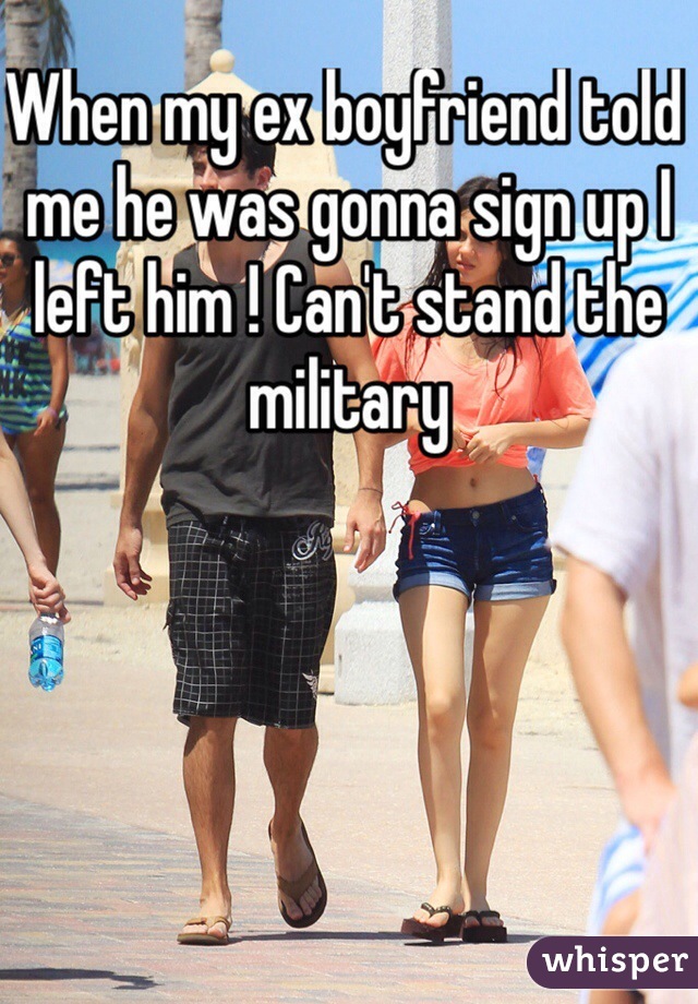 When my ex boyfriend told me he was gonna sign up I left him ! Can't stand the military