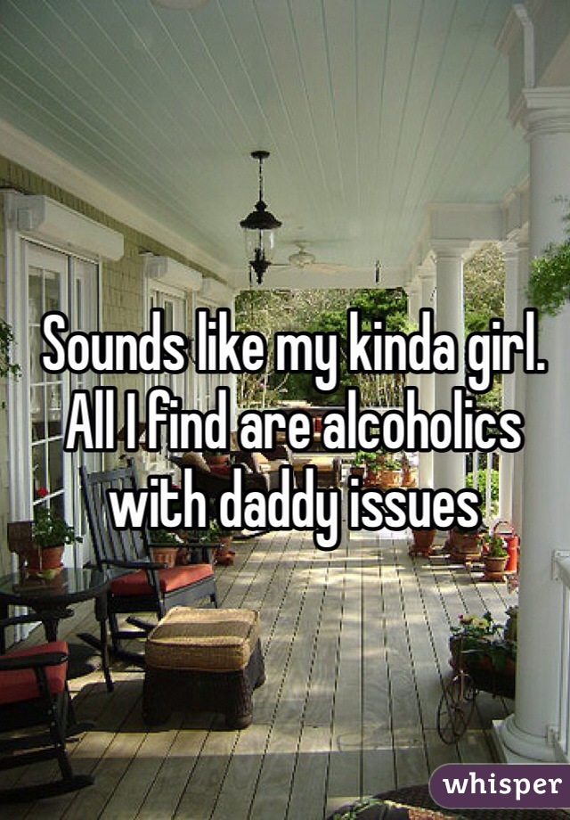 Sounds like my kinda girl. All I find are alcoholics with daddy issues 