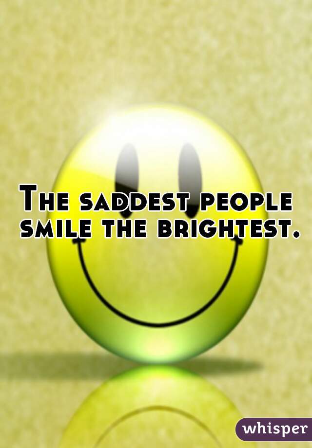 The saddest people smile the brightest.