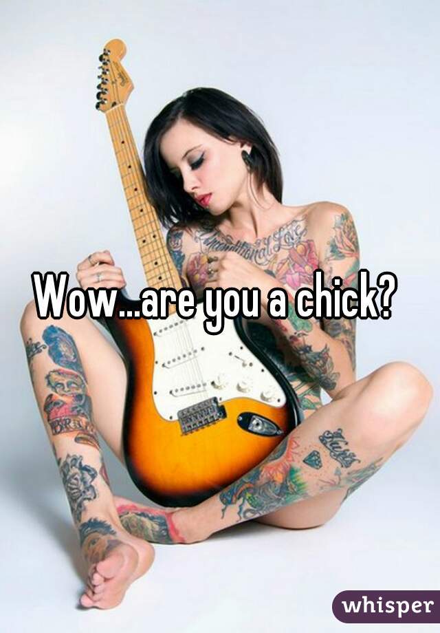 Wow...are you a chick? 