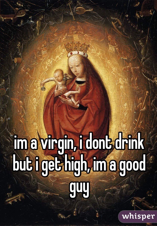 im a virgin, i dont drink but i get high, im a good guy