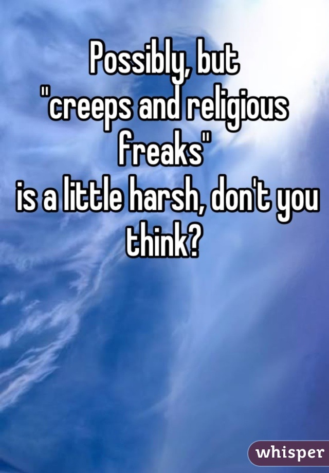 Possibly, but 
"creeps and religious freaks"
 is a little harsh, don't you think?