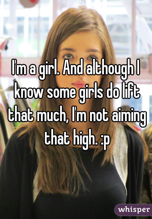 I'm a girl. And although I know some girls do lift that much, I'm not aiming that high. :p