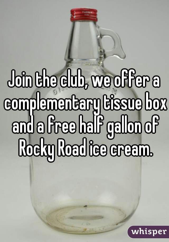 Join the club, we offer a complementary tissue box and a free half gallon of Rocky Road ice cream.