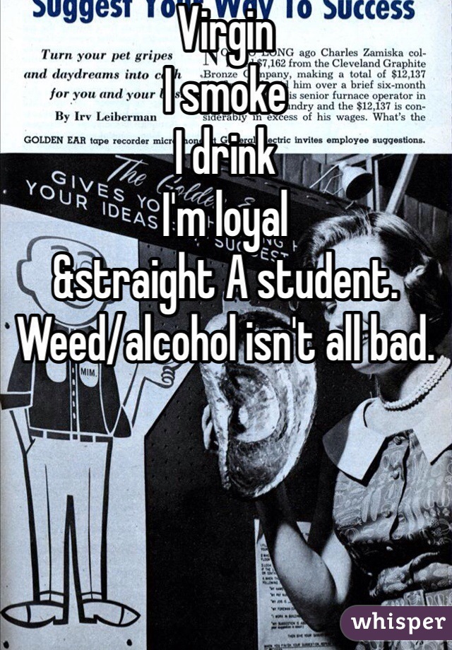 Virgin
I smoke
I drink
I'm loyal
&straight A student.
Weed/alcohol isn't all bad. 