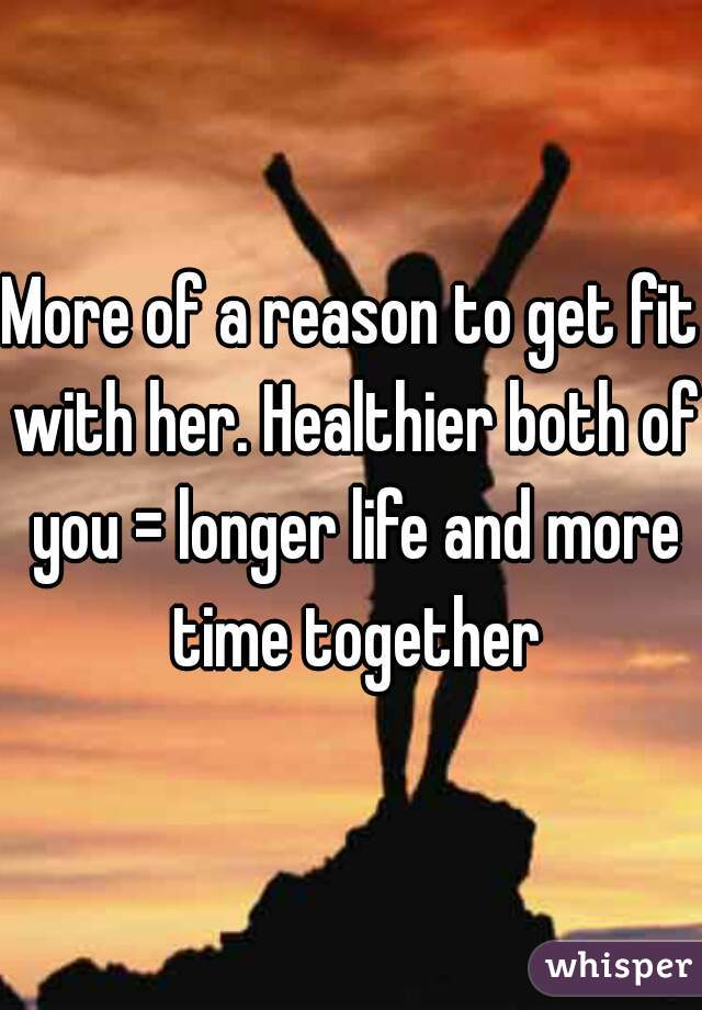 More of a reason to get fit with her. Healthier both of you = longer life and more time together