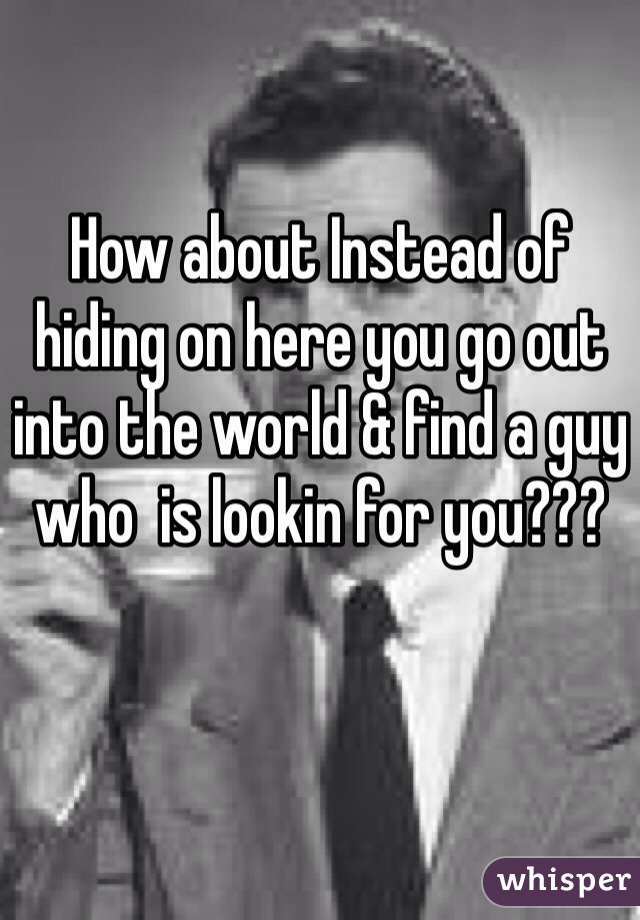 How about Instead of hiding on here you go out into the world & find a guy who  is lookin for you??? 