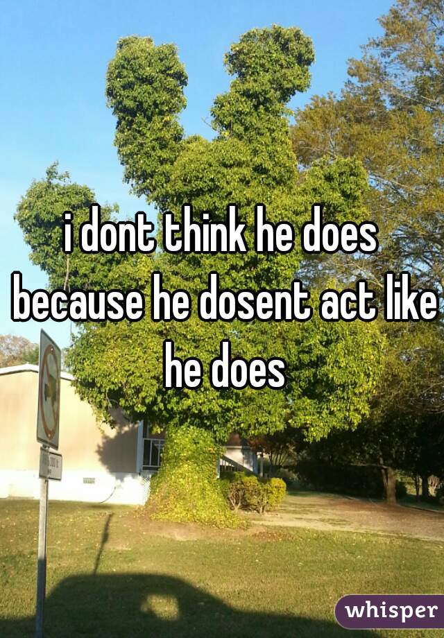 i dont think he does because he dosent act like he does