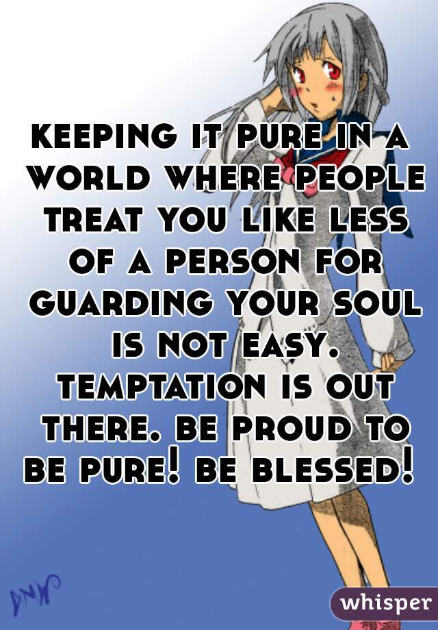 keeping it pure in a world where people treat you like less of a person for guarding your soul is not easy. temptation is out there. be proud to be pure! be blessed! 