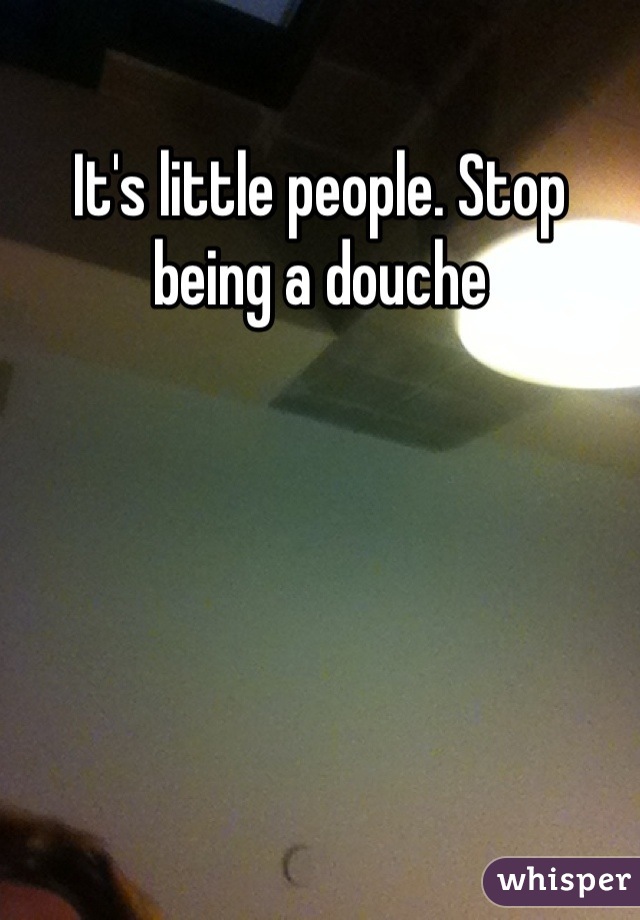 It's little people. Stop being a douche