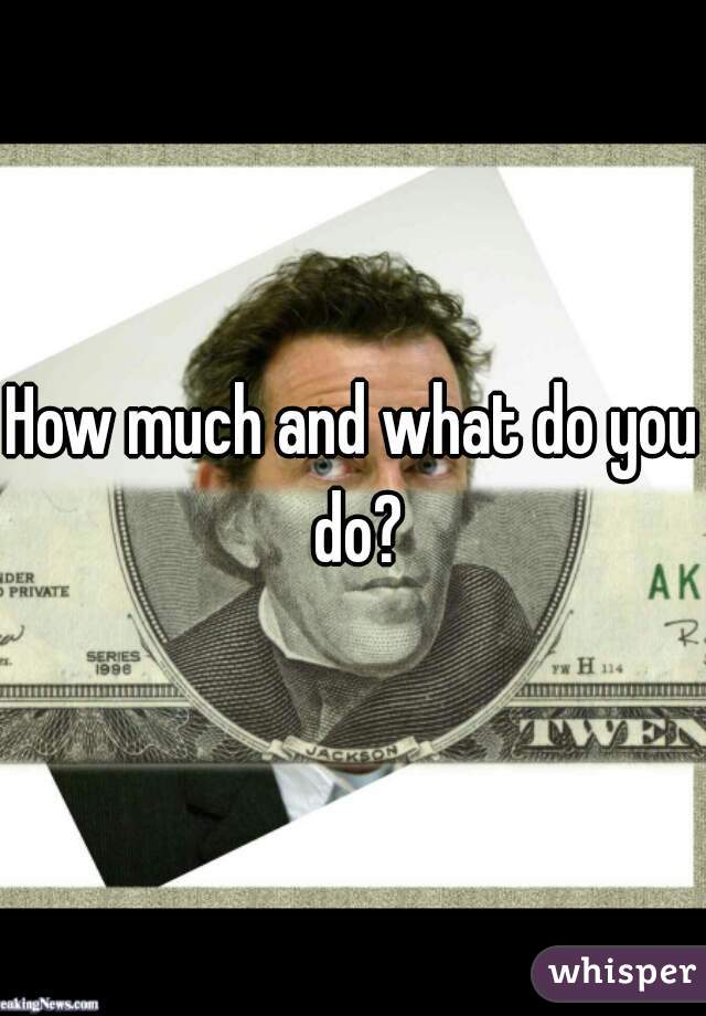 How much and what do you do?