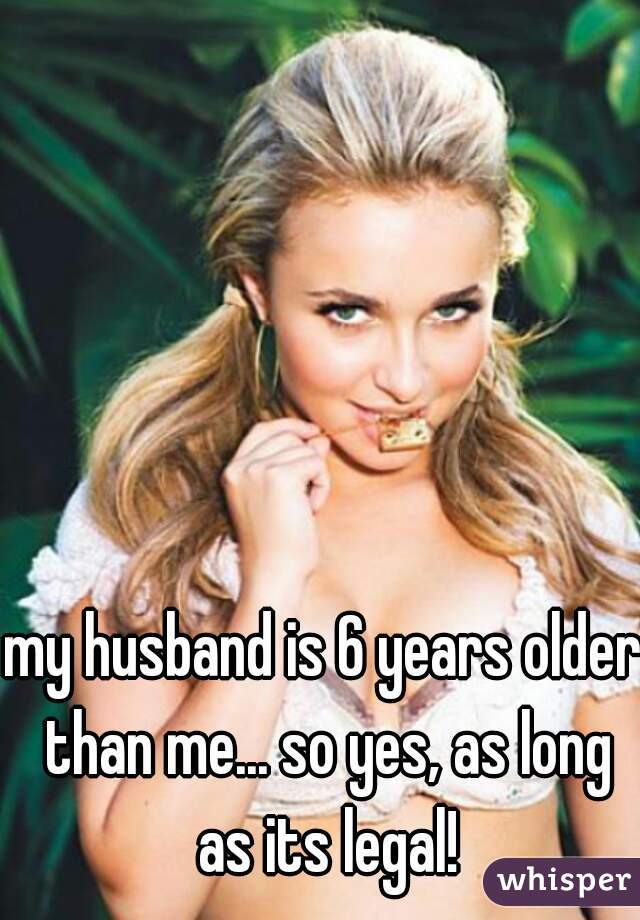 my husband is 6 years older than me... so yes, as long as its legal!