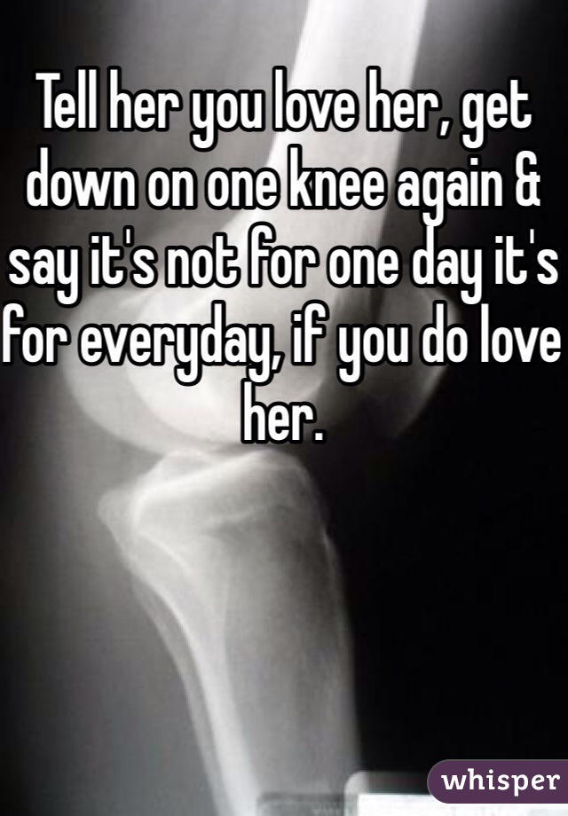 Tell her you love her, get down on one knee again & say it's not for one day it's for everyday, if you do love her.