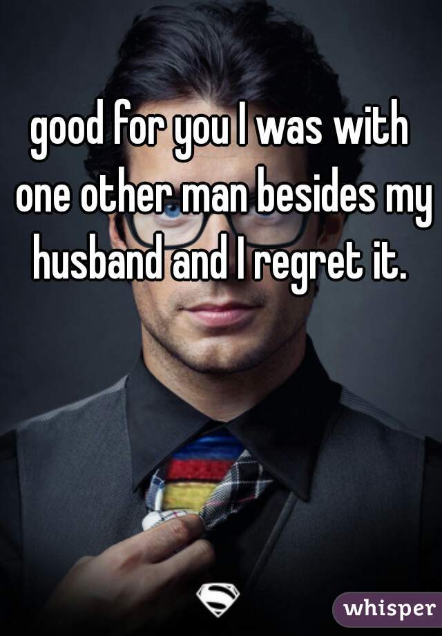 good for you I was with one other man besides my husband and I regret it. 