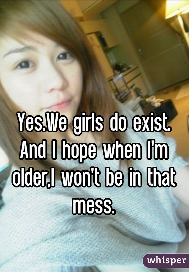 

Yes.We girls do exist. And I hope when I'm older,I won't be in that mess.