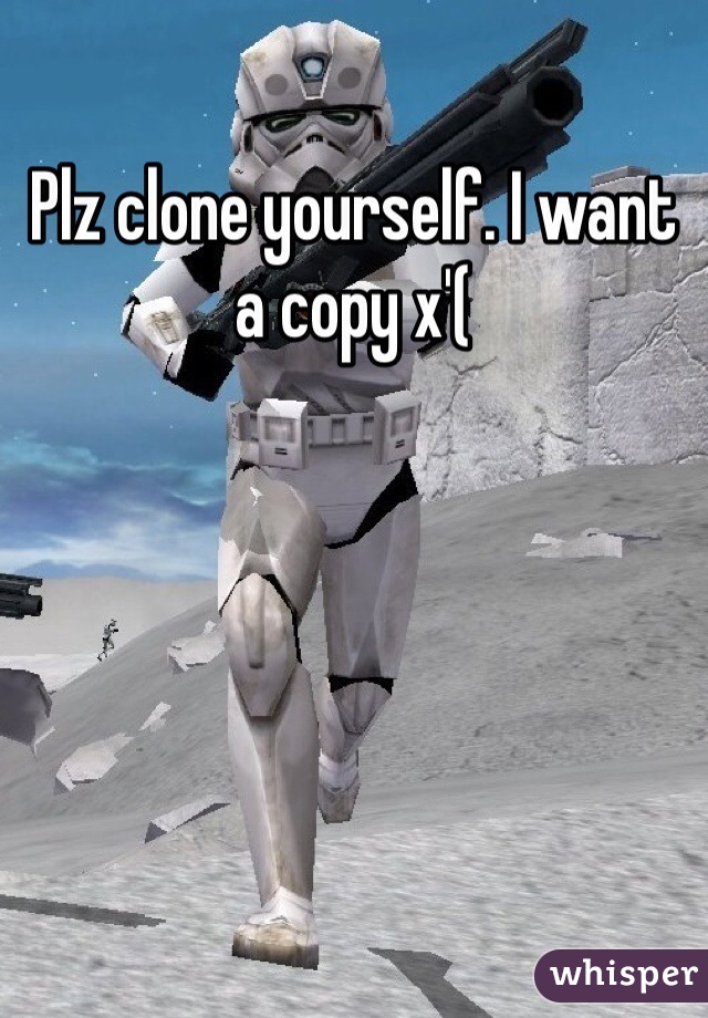 Plz clone yourself. I want a copy x'(