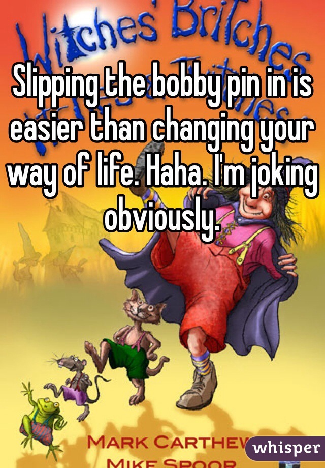 Slipping the bobby pin in is easier than changing your way of life. Haha. I'm joking obviously. 