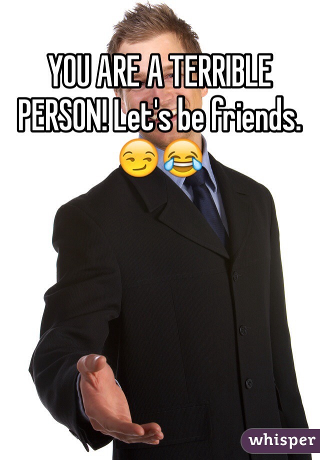 YOU ARE A TERRIBLE PERSON! Let's be friends. 😏😂