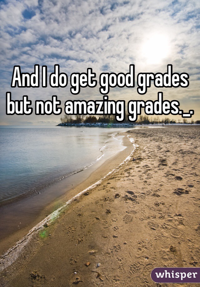 And I do get good grades but not amazing grades._.