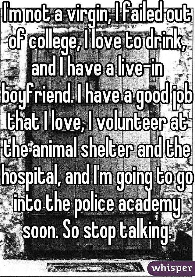 I'm not a virgin, I failed out of college, I love to drink, and I have a live-in boyfriend. I have a good job that I love, I volunteer at the animal shelter and the hospital, and I'm going to go into the police academy soon. So stop talking. 