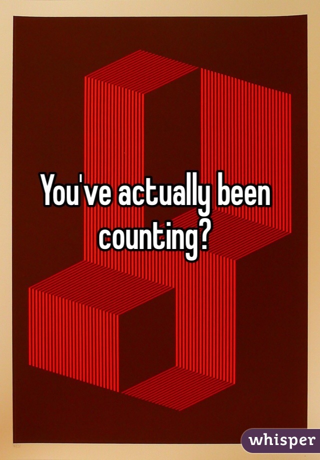 You've actually been counting?