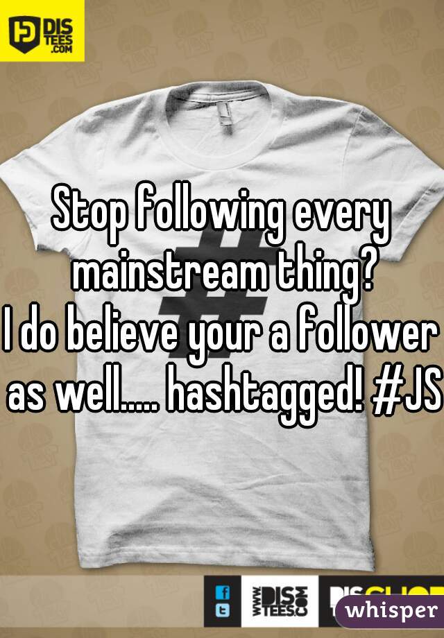 Stop following every mainstream thing?
I do believe your a follower as well..... hashtagged! #JS