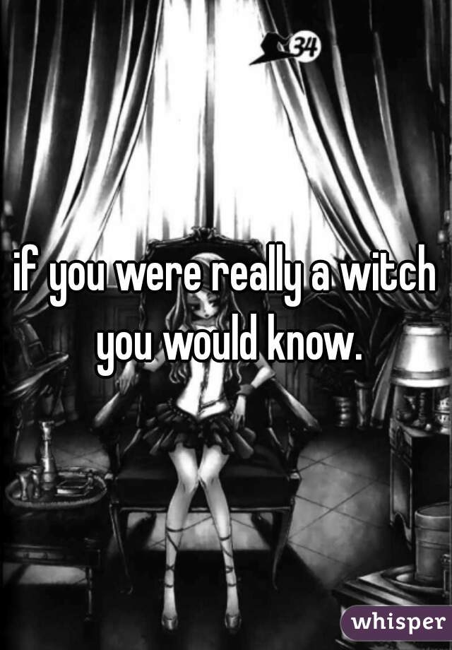 if you were really a witch you would know.