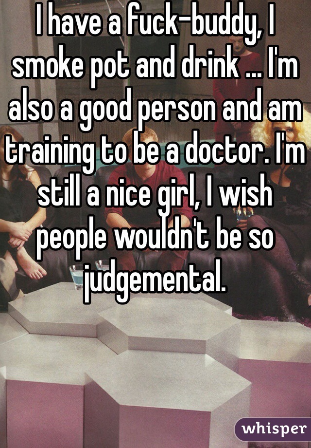 I have a fuck-buddy, I smoke pot and drink ... I'm also a good person and am training to be a doctor. I'm still a nice girl, I wish people wouldn't be so judgemental.