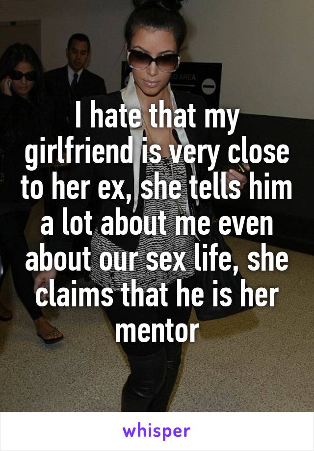 I hate that my girlfriend is very close to her ex, she tells him a lot about me even about our sex life, she claims that he is her mentor