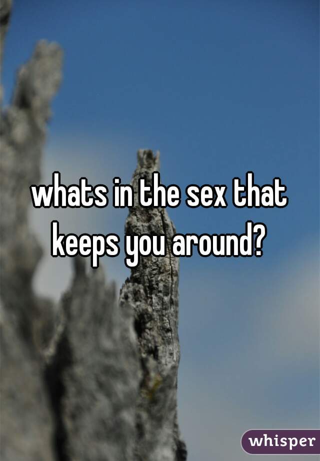 whats in the sex that keeps you around? 