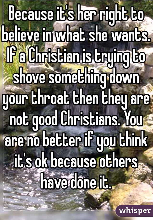 Because it's her right to believe in what she wants. If a Christian is trying to shove something down your throat then they are not good Christians. You are no better if you think it's ok because others have done it.