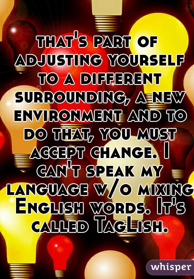 that's part of adjusting yourself to a different surrounding, a new environment and to do that, you must accept change. I can't speak my language w/o mixing English words. It's called TagLish.