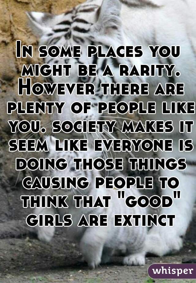 In some places you might be a rarity. However there are plenty of people like you. society makes it seem like everyone is doing those things causing people to think that "good" girls are extinct