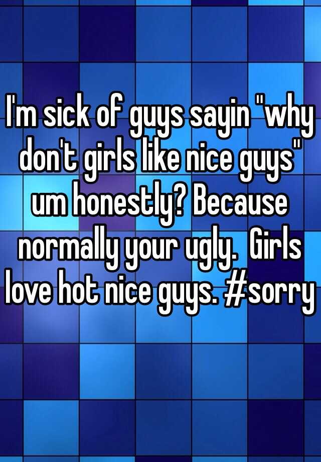 I'm sick of guys sayin "why don't girls like nice guys" um honestly? Because normally your ugly.  Girls love hot nice guys. #sorry 