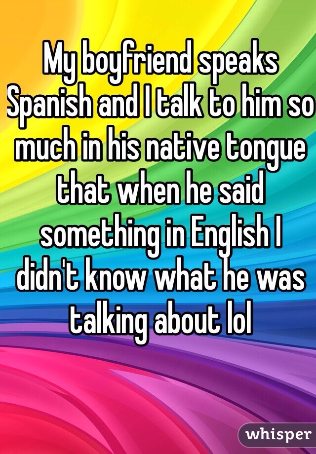 My boyfriend speaks Spanish and I talk to him so much in his native tongue that when he said something in English I didn't know what he was talking about lol