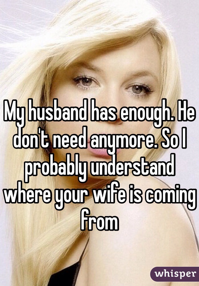 My husband has enough. He don't need anymore. So I probably understand where your wife is coming from 