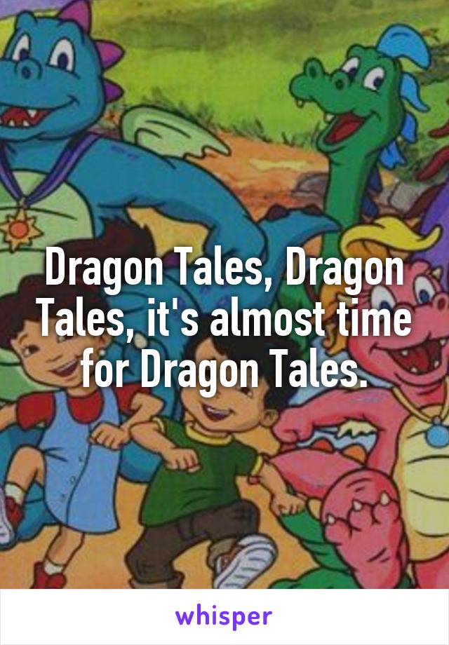 Dragon Tales, Dragon Tales, it's almost time for Dragon Tales.