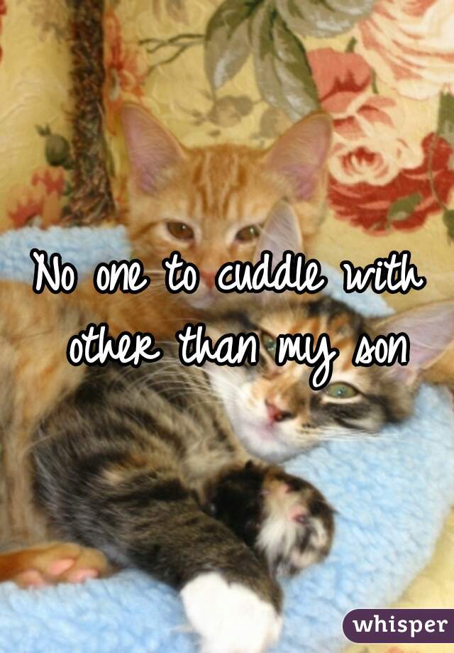 No one to cuddle with other than my son