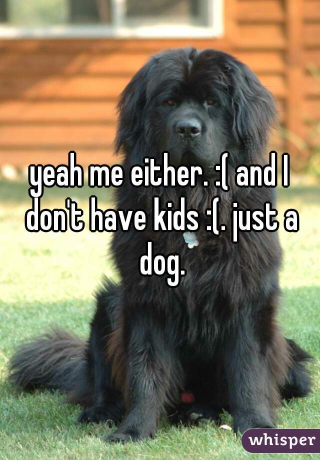 yeah me either. :( and I don't have kids :(. just a dog.