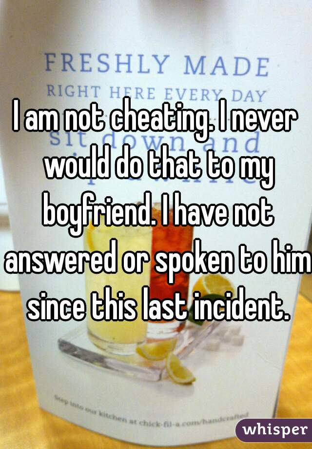 I am not cheating. I never would do that to my boyfriend. I have not answered or spoken to him since this last incident.