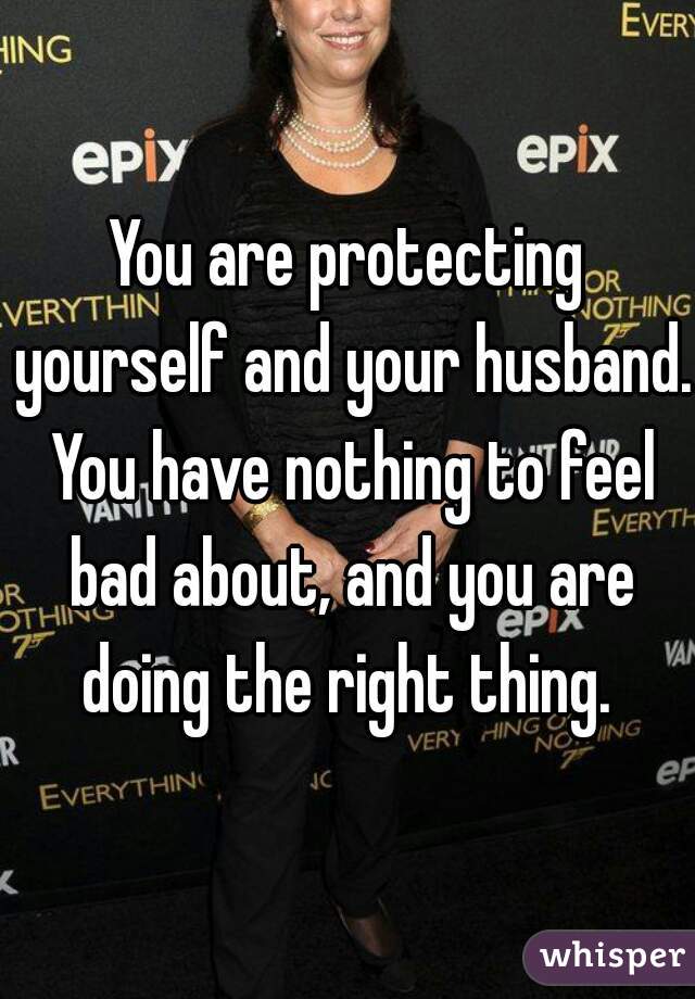 You are protecting yourself and your husband. You have nothing to feel bad about, and you are doing the right thing. 