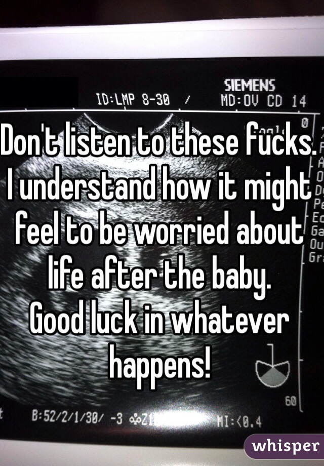 Don't listen to these fucks. 
I understand how it might feel to be worried about life after the baby. 
Good luck in whatever happens!