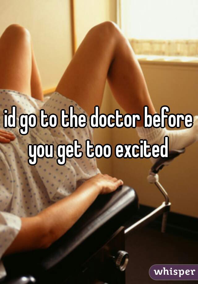 id go to the doctor before you get too excited 