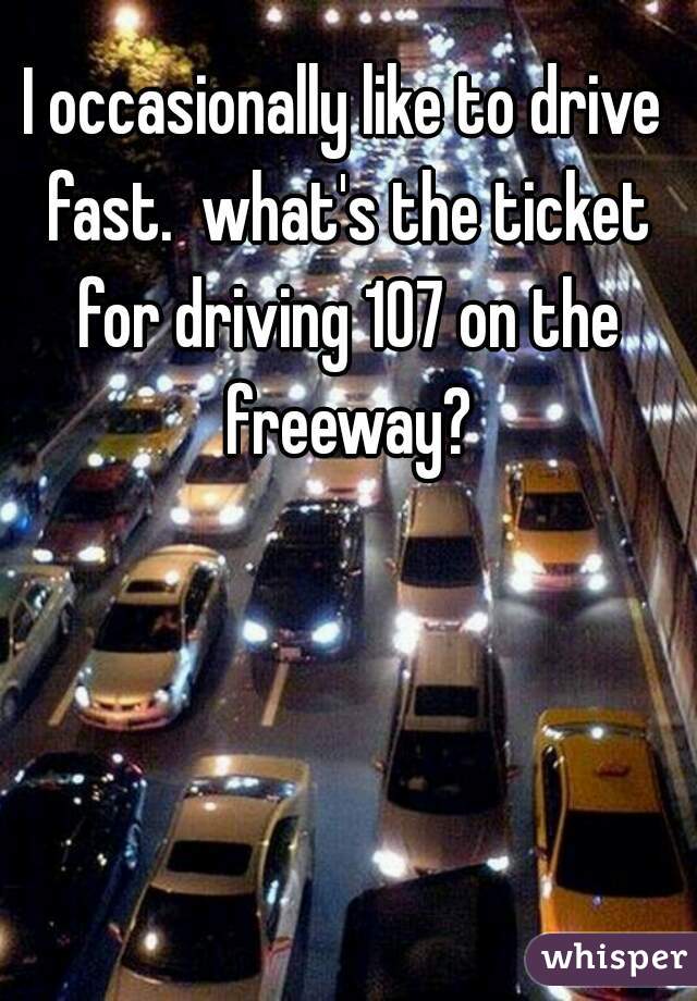 I occasionally like to drive fast.  what's the ticket for driving 107 on the freeway?